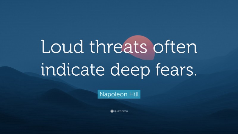 Napoleon Hill Quote: “Loud threats often indicate deep fears.”