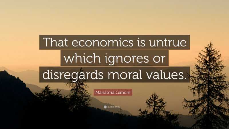 Mahatma Gandhi Quote: “That economics is untrue which ignores or disregards moral values.”