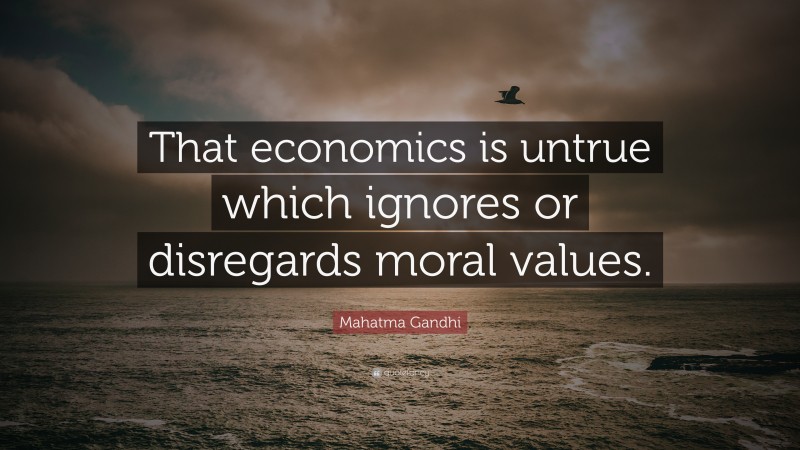 Mahatma Gandhi Quote: “That economics is untrue which ignores or disregards moral values.”