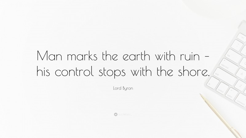 Lord Byron Quote: “Man marks the earth with ruin – his control stops with the shore.”