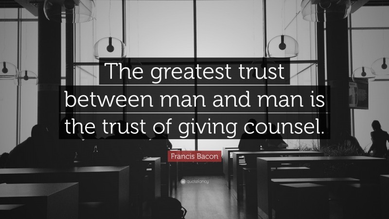 Francis Bacon Quote: “The greatest trust between man and man is the trust of giving counsel.”