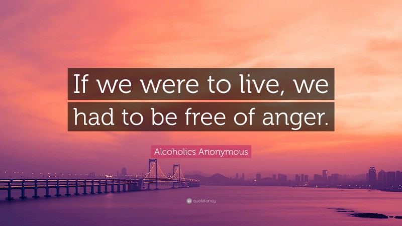 Alcoholics Anonymous Quote: “If we were to live, we had to be free of anger.”