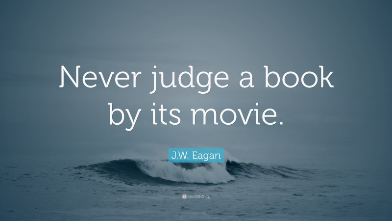 J.W. Eagan Quote: “Never judge a book by its movie.”