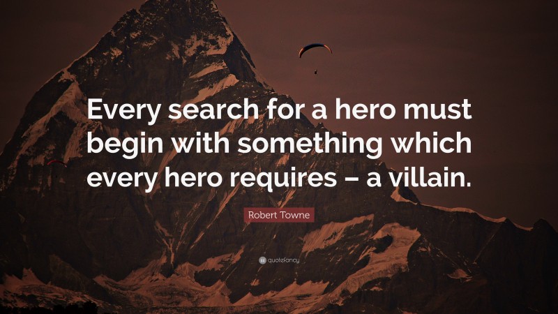 Robert Towne Quote: “Every search for a hero must begin with something which every hero requires – a villain.”
