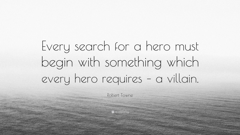 Robert Towne Quote: “Every search for a hero must begin with something which every hero requires – a villain.”