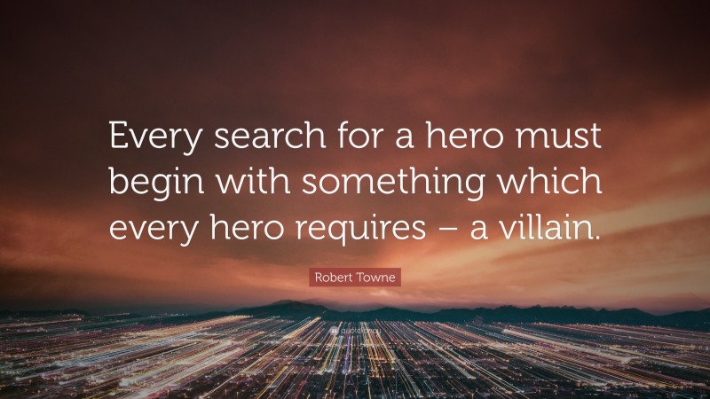 Robert Towne Quote: “Every search for a hero must begin with something which every hero requires – a villain.”