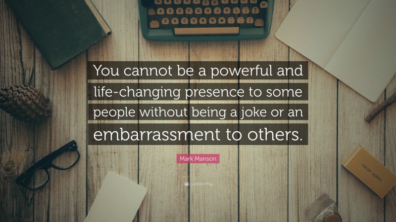 Mark Manson Quote: “You cannot be a powerful and life-changing presence to some people without being a joke or an embarrassment to others.”
