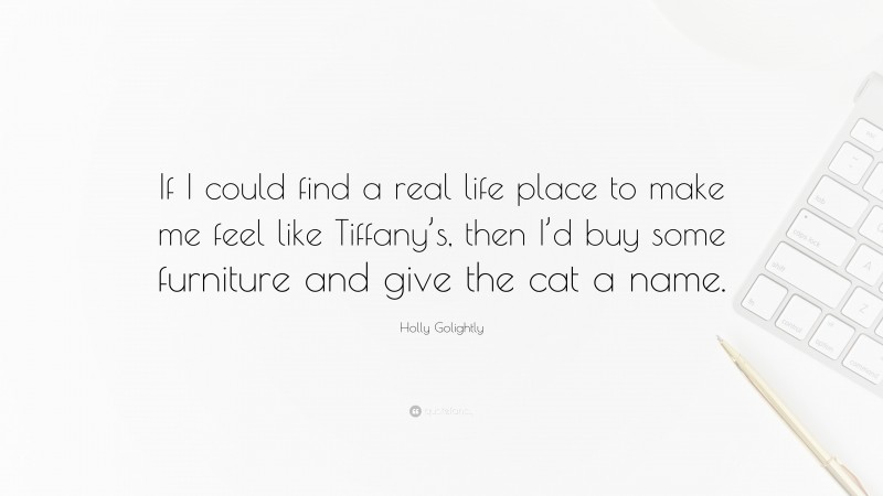 Holly Golightly Quote: “If I could find a real life place to make me feel like Tiffany’s, then I’d buy some furniture and give the cat a name.”