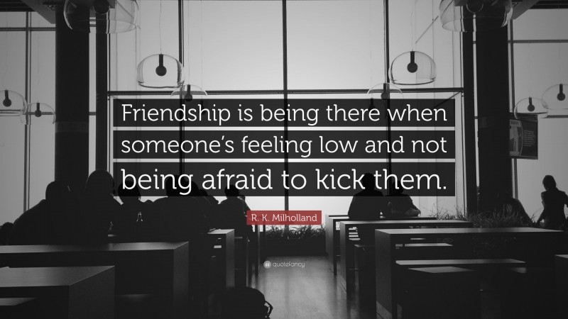 R. K. Milholland Quote: “Friendship is being there when someone’s feeling low and not being afraid to kick them.”