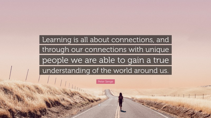 Peter Senge Quote: “Learning is all about connections, and through our connections with unique people we are able to gain a true understanding of the world around us.”