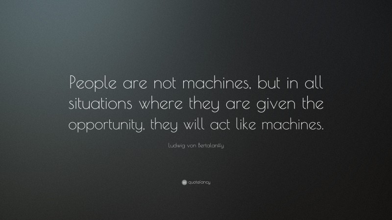 Ludwig von Bertalanffy Quote: “People are not machines, but in all situations where they are given the opportunity, they will act like machines.”