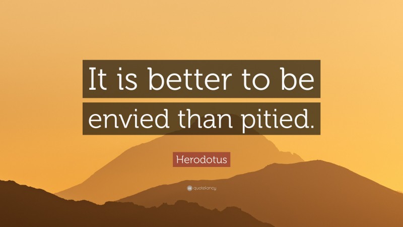 Herodotus Quote: “It is better to be envied than pitied.”