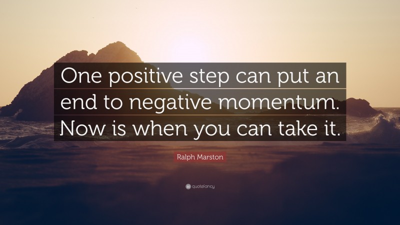 Ralph Marston Quote: “One positive step can put an end to negative momentum. Now is when you can take it.”