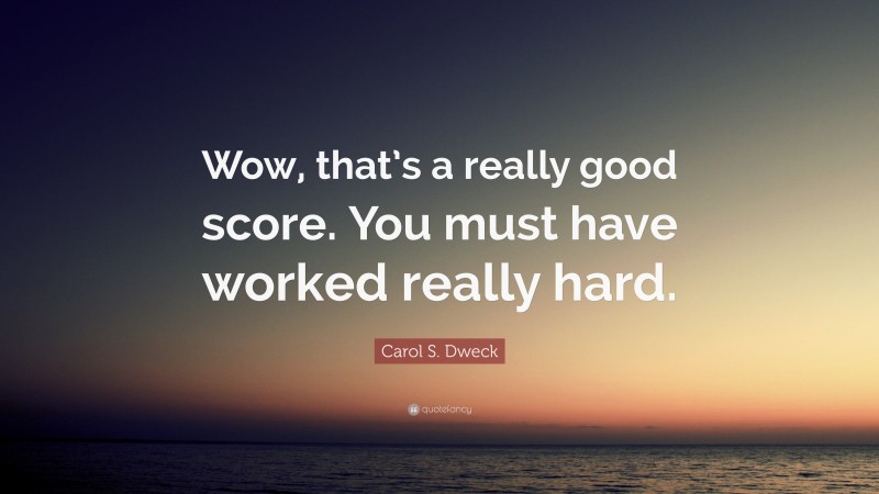 Carol S. Dweck Quote: “Wow, that’s a really good score. You must have worked really hard.”
