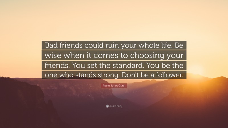 Robin Jones Gunn Quote: “Bad friends could ruin your whole life. Be wise when it comes to choosing your friends. You set the standard. You be the one who stands strong. Don’t be a follower.”
