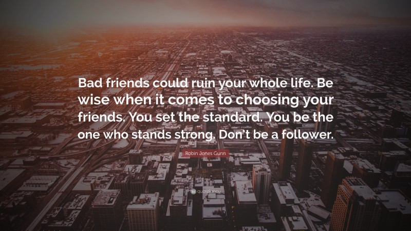 Robin Jones Gunn Quote: “Bad friends could ruin your whole life. Be wise when it comes to choosing your friends. You set the standard. You be the one who stands strong. Don’t be a follower.”