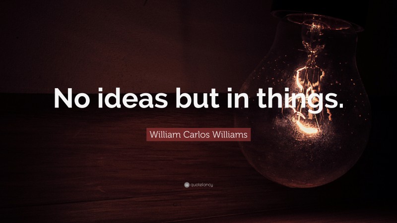 William Carlos Williams Quote: “No ideas but in things.”