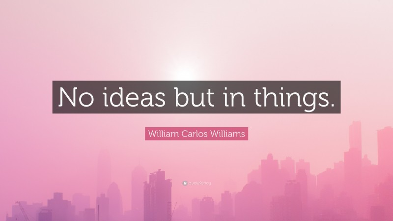 William Carlos Williams Quote: “No ideas but in things.”