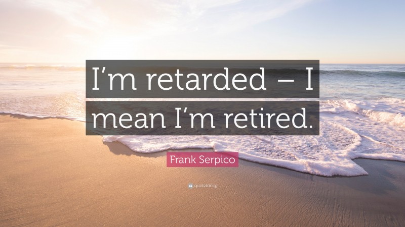 Frank Serpico Quote: “I’m retarded – I mean I’m retired.”