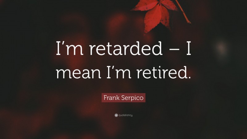 Frank Serpico Quote: “I’m retarded – I mean I’m retired.”