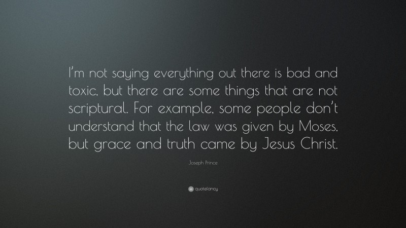 Joseph Prince Quote: “I’m not saying everything out there is bad and toxic, but there are some things that are not scriptural. For example, some people don’t understand that the law was given by Moses, but grace and truth came by Jesus Christ.”