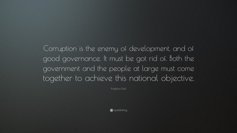 Pratibha Patil Quote: “Corruption is the enemy of development, and of good governance. It must be got rid of. Both the government and the people at large must come together to achieve this national objective.”