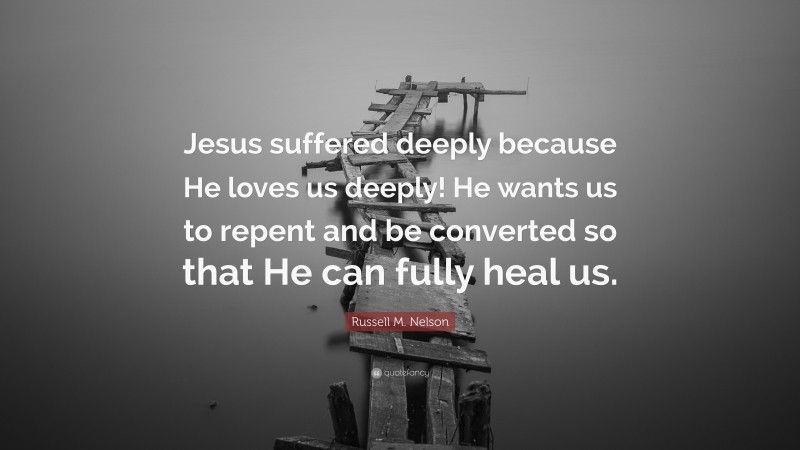 Russell M. Nelson Quote: “Jesus suffered deeply because He loves us deeply! He wants us to repent and be converted so that He can fully heal us.”