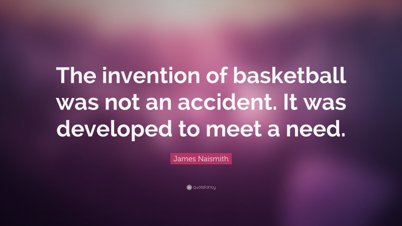 James Naismith Quote: “The invention of basketball was not an accident. It was developed to meet a need.”
