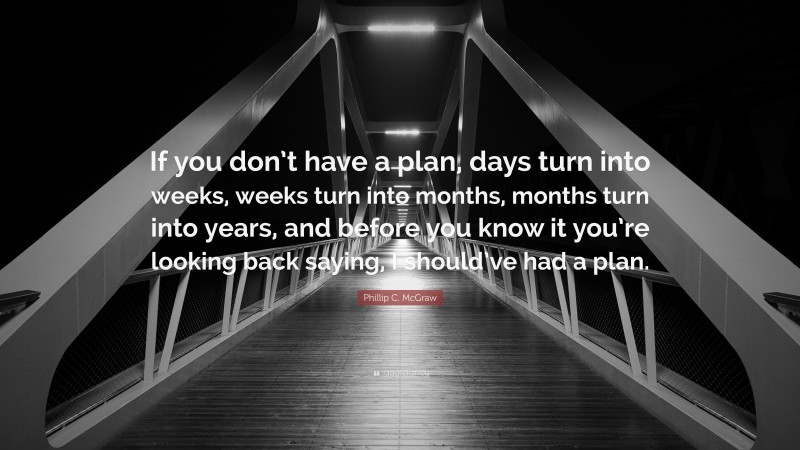 Phillip C. McGraw Quote: “If you don’t have a plan, days turn into weeks, weeks turn into months, months turn into years, and before you know it you’re looking back saying, I should’ve had a plan.”