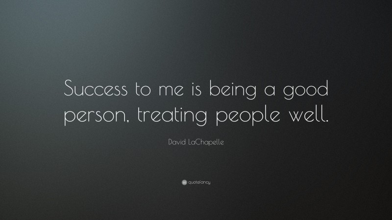 David LaChapelle Quote: “Success to me is being a good person, treating people well.”