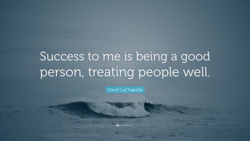 David LaChapelle Quote: “Success to me is being a good person, treating people well.”