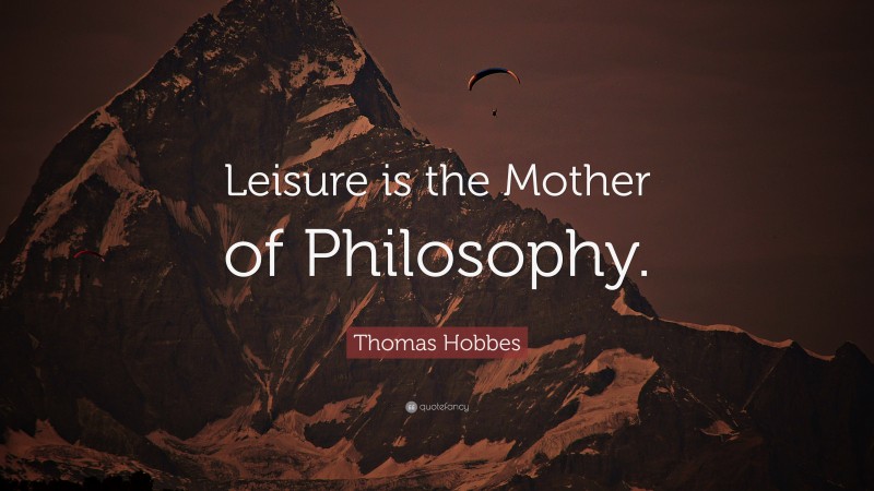 Thomas Hobbes Quote: “Leisure is the Mother of Philosophy.”