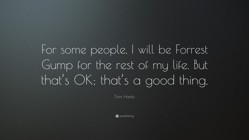 Tom Hanks Quote: “For some people, I will be Forrest Gump for the rest of my life. But that’s OK; that’s a good thing.”
