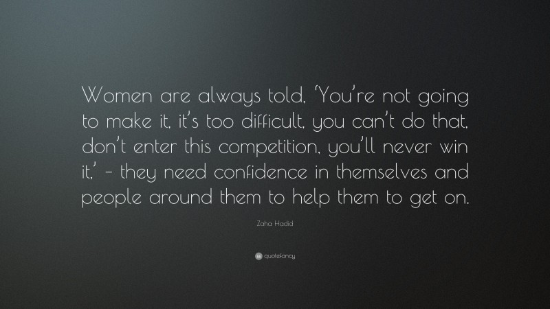 Zaha Hadid Quote: “Women are always told, ‘You’re not going to make it, it’s too difficult, you can’t do that, don’t enter this competition, you’ll never win it,’ – they need confidence in themselves and people around them to help them to get on.”