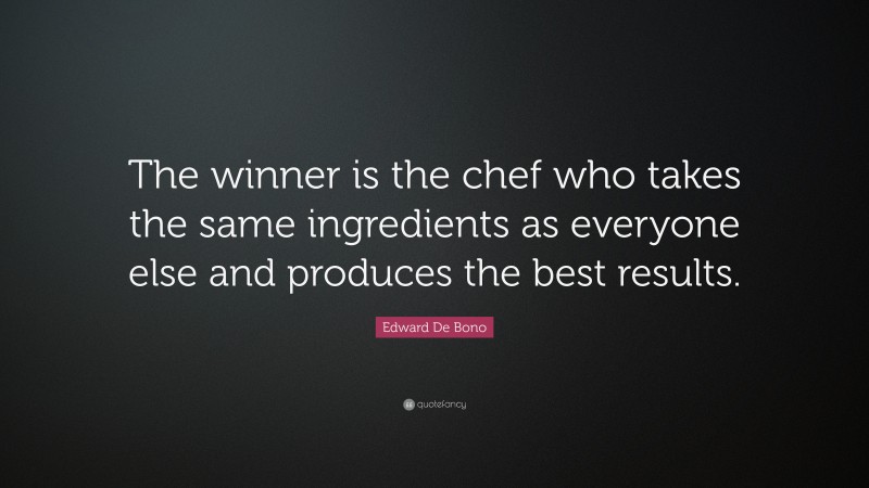 Edward De Bono Quote: “The winner is the chef who takes the same ingredients as everyone else and produces the best results.”