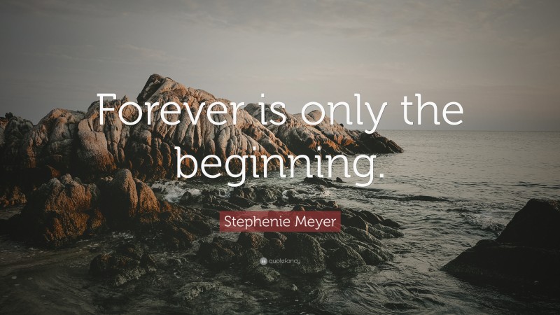 Stephenie Meyer Quote: “Forever is only the beginning.”
