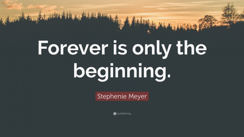 Stephenie Meyer Quote: “Forever is only the beginning.”