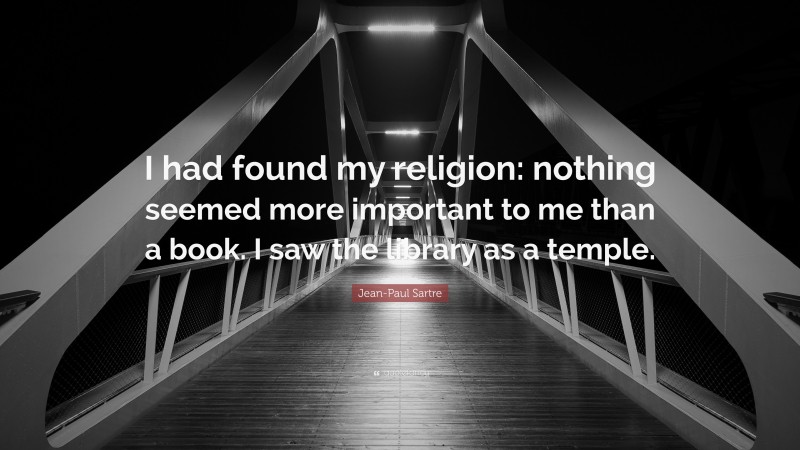 Jean-Paul Sartre Quote: “I had found my religion: nothing seemed more important to me than a book. I saw the library as a temple.”