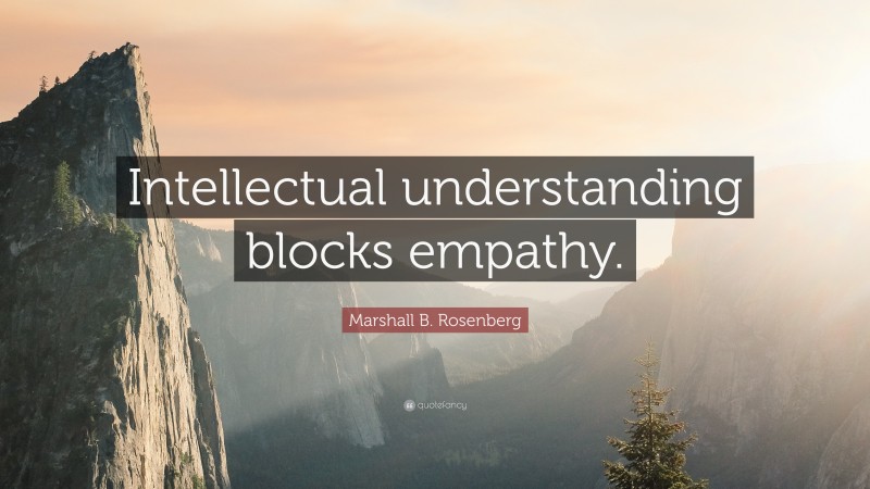Marshall B. Rosenberg Quote: “Intellectual understanding blocks empathy.”