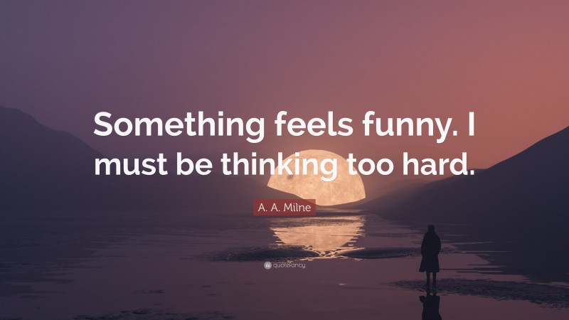 A. A. Milne Quote: “Something feels funny. I must be thinking too hard.”