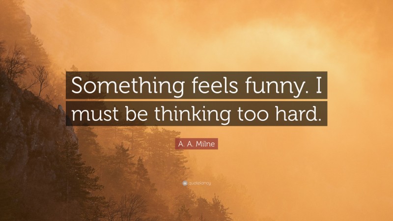 A. A. Milne Quote: “Something feels funny. I must be thinking too hard.”