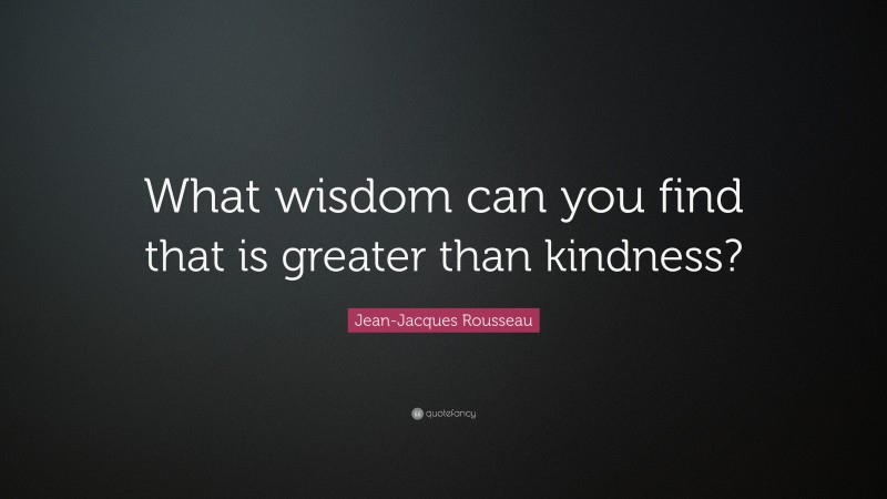 Jean-Jacques Rousseau Quote: “What wisdom can you find that is greater than kindness?”