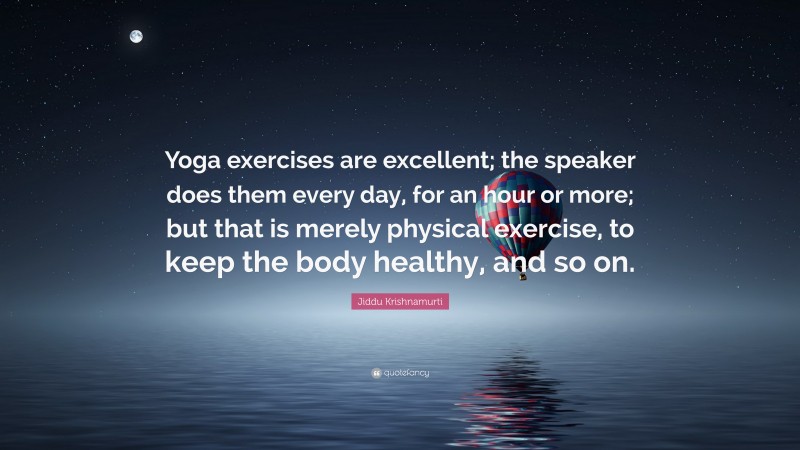 Jiddu Krishnamurti Quote: “Yoga exercises are excellent; the speaker does them every day, for an hour or more; but that is merely physical exercise, to keep the body healthy, and so on.”