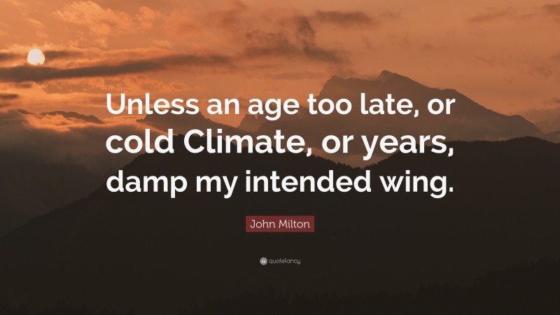 John Milton Quote: “Unless an age too late, or cold Climate, or years, damp my intended wing.”