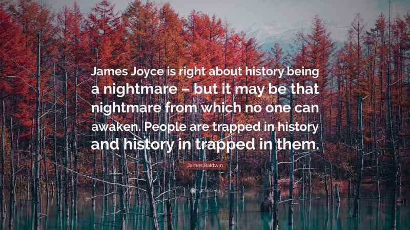James Baldwin Quote: “James Joyce is right about history being a nightmare – but it may be that nightmare from which no one can awaken. People are trapped in history and history in trapped in them.”