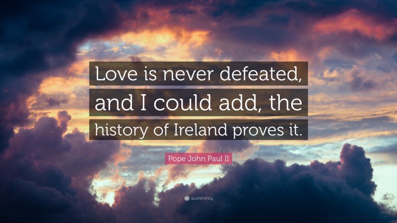 Pope John Paul II Quote: “Love is never defeated, and I could add, the history of Ireland proves it.”