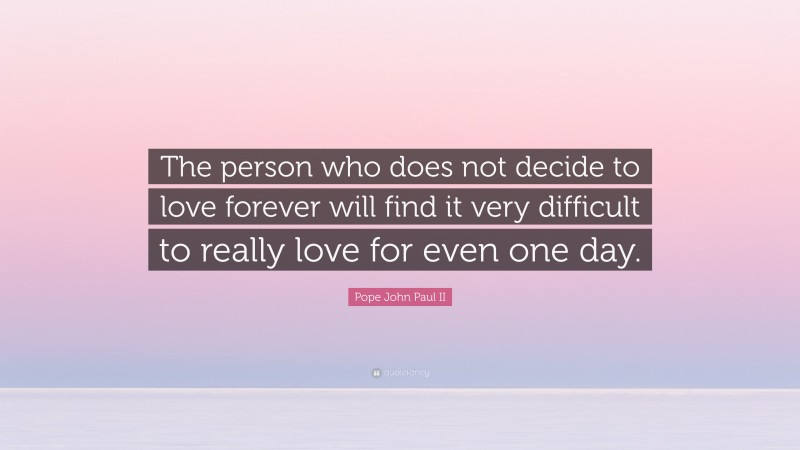 Pope John Paul II Quote: “The person who does not decide to love forever will find it very difficult to really love for even one day.”