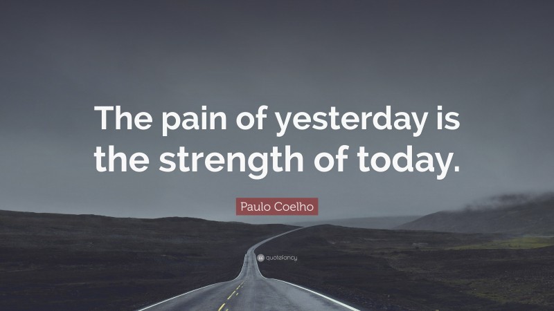 Paulo Coelho Quote: “The pain of yesterday is the strength of today.”