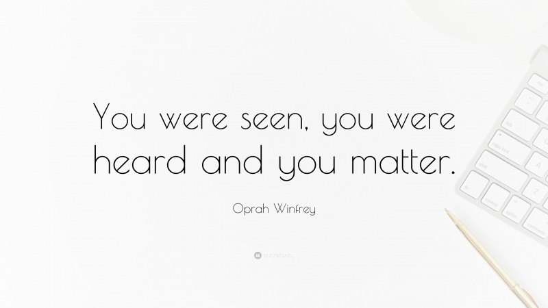 Oprah Winfrey Quote: “You were seen, you were heard and you matter.”