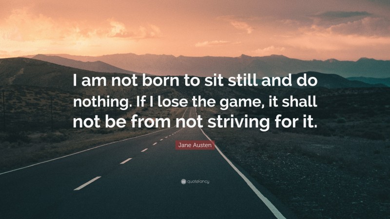 Jane Austen Quote: “I am not born to sit still and do nothing. If I lose the game, it shall not be from not striving for it.”